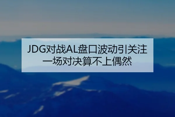 JDG对战AL盘口波动引关注 一场对决算不上偶然