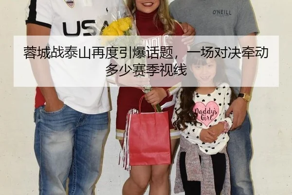 蓉城战泰山再度引爆话题，一场对决牵动多少赛季视线